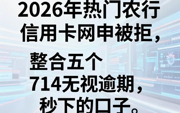 2026年热门农行信用卡网申被拒，整合五个714无视逾期秒下的口子