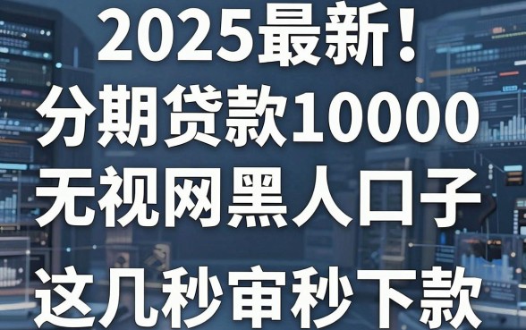 2025最新！分期贷款10000无视网黑口子，这几家APP秒审秒下款！