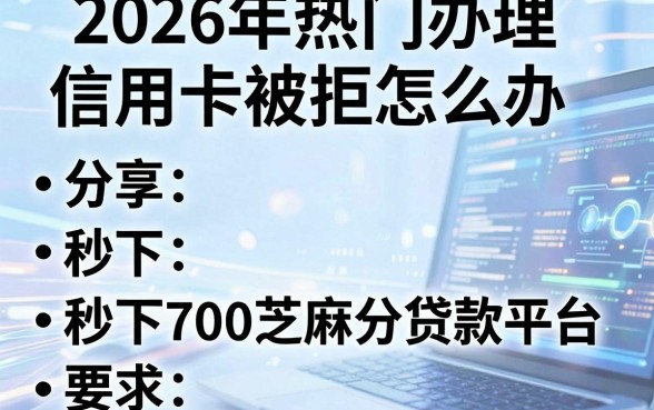 2026年热门办理信用卡被拒怎么办，分享五个秒下700芝麻分贷款平台