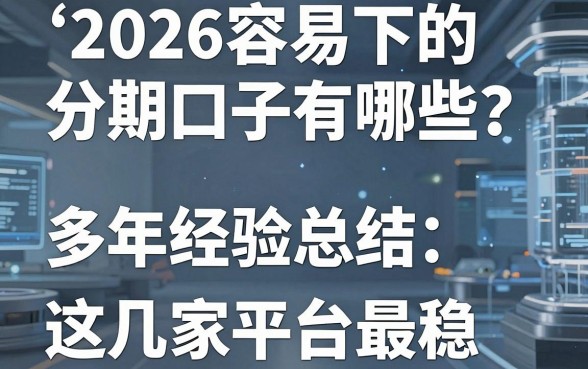 2026容易下的分期口子有哪些？多年经验总结，这几家平台最稳！