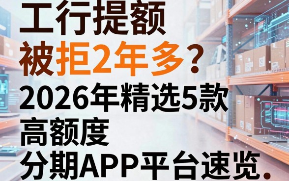 工行提额被拒2年多?2026年精选5款高额度分期APP平台速览