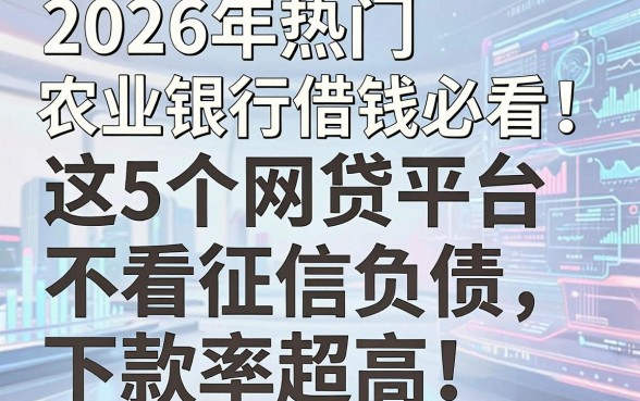 2026年热门农业银行借钱必看！这5个网贷平台不看征信负债，下款率超高