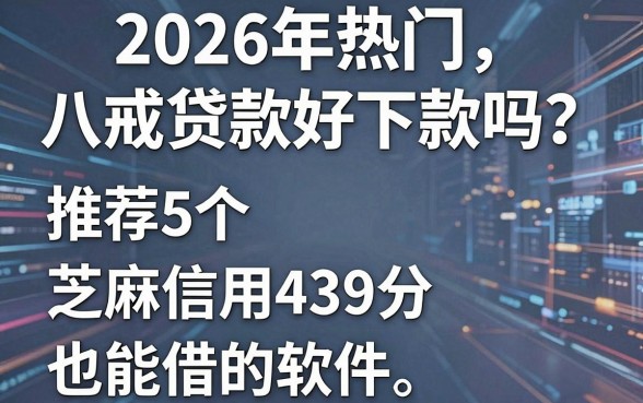 2026年热门八戒贷款好下款吗?推荐5个芝麻信用439分也能借的软件