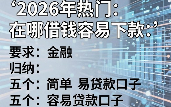 2026年热门在哪借钱容易下款，归纳五个简单容易贷款口子