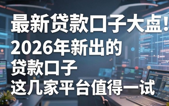 最新贷款口子大盘点！2026年新出的贷款口子这几家平台值得一试