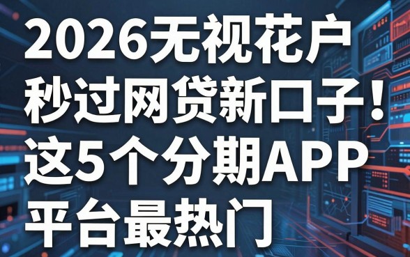 2026无视花户秒过网贷新口子!这5个分期APP平台最热门