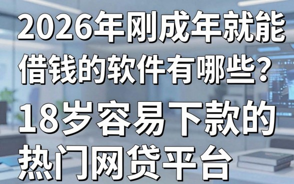 2026年刚成年就能借钱的软件有哪些？盘点5个18岁容易下款的热门网贷平台