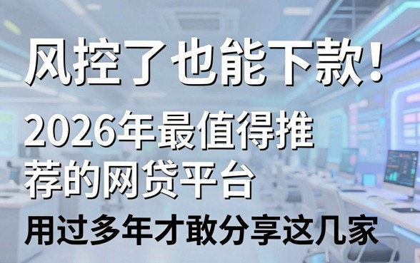 风控了也能下款!2026年最值得推荐的网贷平台,用过多年才敢分享这几家