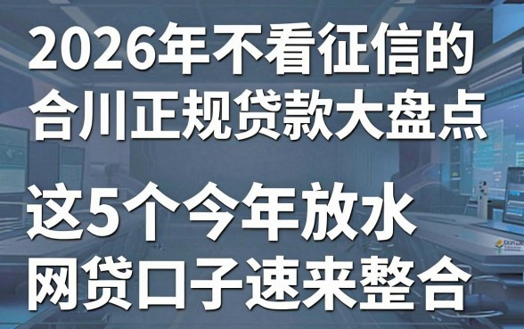 2026年不看征信的合川正规贷款大盘点，这5个今年放水网贷口子速来整合