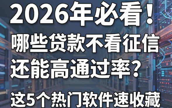 2026年必看！哪些贷款不看征信还能高通过率？这5个热门软件速收藏