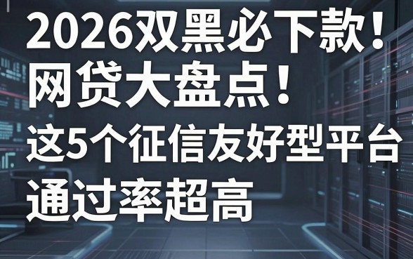 2026双黑必下款网贷大盘点!这5个征信友好型平台通过率超高