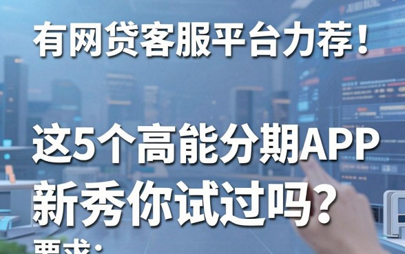 有网贷客服平台力荐！这5个高能分期APP新秀你试过吗？