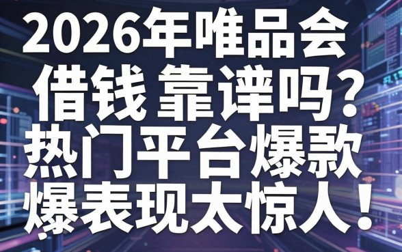 2026年唯品会借钱靠谱吗?盘点几款热门平台爆款表现太惊人!