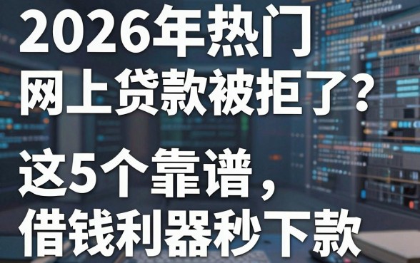 2026年热门网上贷款被拒了?别慌,这5个靠谱借钱利器秒下款!
