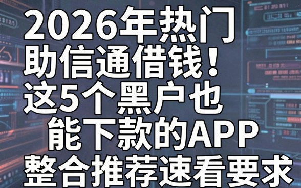 2026年热门助信通借钱:这5个黑户也能下款的APP,整合推荐速看!