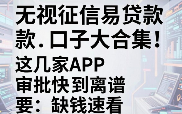 无视征信易贷款口子大合集!这几家APP审批快到离谱,缺钱速看