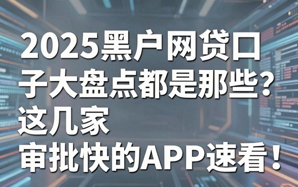 2025黑户网贷口子大盘点都是那些?这几家审批快的APP速看!