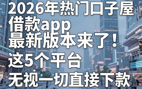 2026年热门口子屋借款app最新版本来了！这5个平台号称无视一切直接下款
