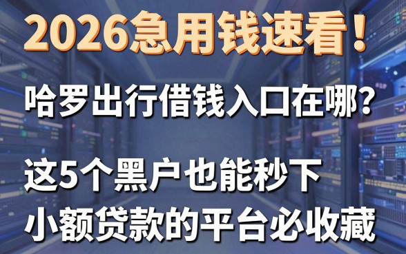 2026急用钱速看！哈罗出行借钱入口在哪？这5个黑户也能秒下小额贷款的平台必收藏