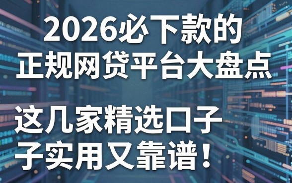 2026必下款的正规网贷平台大盘点,这几家精选口子实用又靠谱!