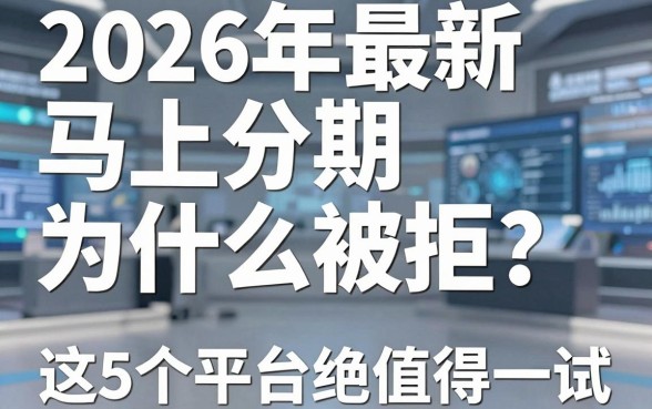 2026年最新马上分期为什么被拒?别慌,这5个平台绝对值得一试!