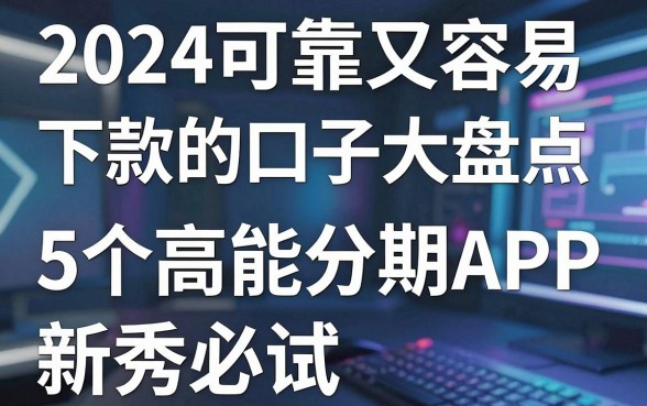 2024可靠又容易下款的口子大盘点,这5个高能分期APP新秀必试!