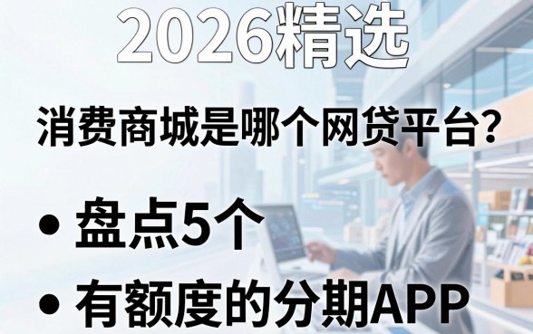2026精选:消费商城是哪个网贷平台?盘点5个有额度的分期APP!