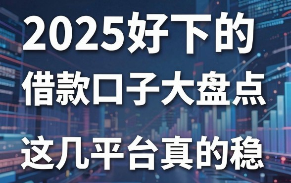 2025好下的借款口子大盘点,这几家平台真的稳!