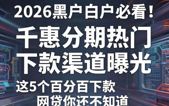 2026黑户白户必看!千惠分期热门下款渠道曝光,这5个百分百下款网贷你还不知道?