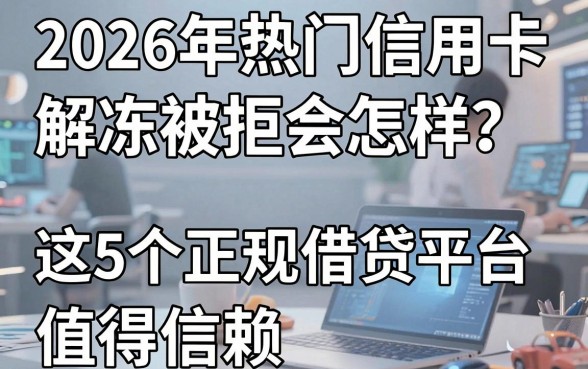 2026年热门信用卡解冻被拒会怎样？这5个正规借贷平台值得信赖！