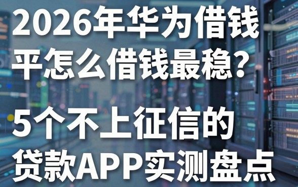 2026年华为借钱平台怎么借钱最稳？5个不上征信的贷款APP实测盘点