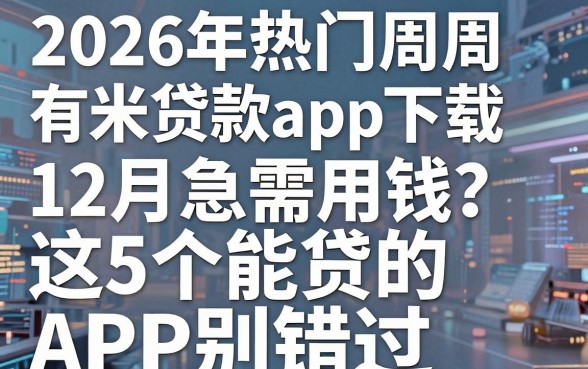 2026年热门周周有米贷款app下载，12月急需用钱？这5个能贷的APP别错过