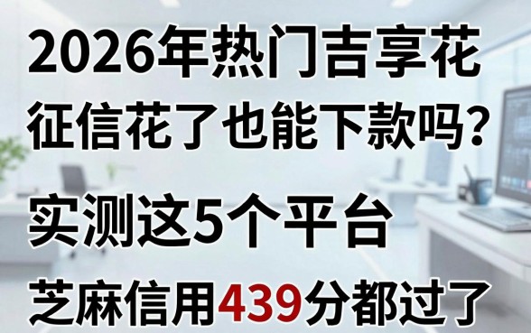 2026年热门吉享花征信花了也能下款吗?实测这5个平台,芝麻信用439分都过了!