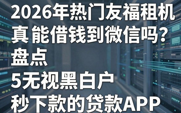 2026年热门友福租机真能借钱到微信吗?盘点5个无视黑白户秒下款的贷款APP