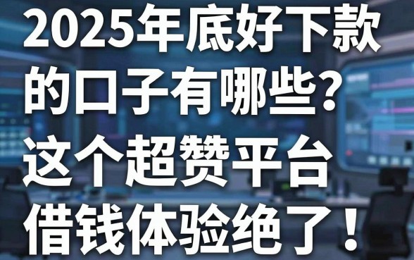 2025年底好下款的口子有哪些?这5个超赞平台借钱体验绝了!