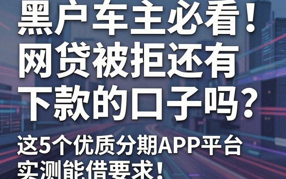 黑户车主必看!网贷被拒还有下款的口子吗?这5个优质分期APP平台实测能借