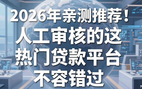 2026年亲测推荐!这几家人工审核的热门贷款平台不容错过
