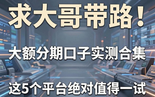 求大哥带路!大额分期口子实测合集,这5个平台绝对值得一试!