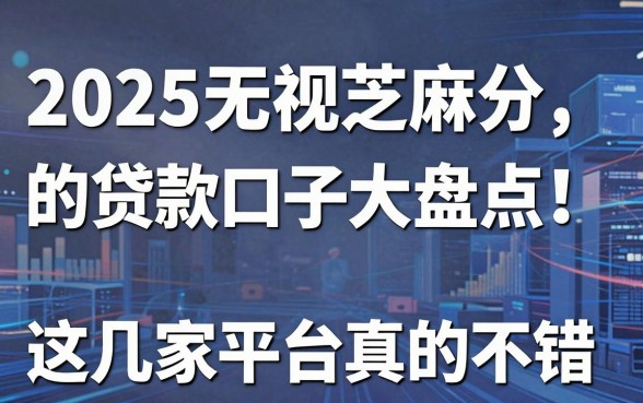 2025无视芝麻分的贷款口子大盘点!这几家平台真的不错