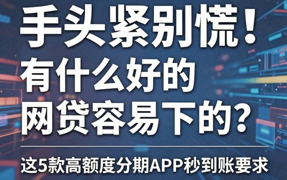 手头紧别慌!有什么好的网贷容易下的?这5款高额度分期APP秒到账