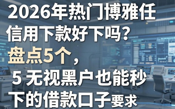 2026年热门博雅任信用下款好下吗？盘点5个无视黑户也能秒下的借款口子