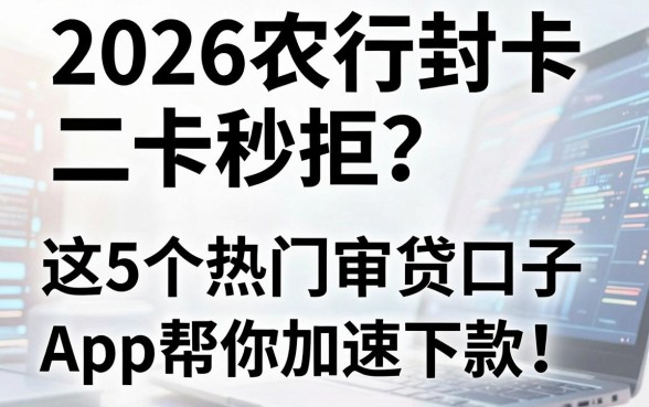 2026农行封卡二卡秒拒?这5个热门审贷口子App帮你加速下款!
