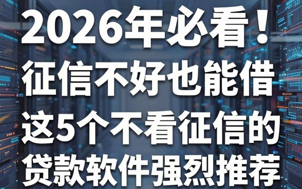 2026年必看！征信不好也能借，这5个不看征信的贷款软件强烈推荐