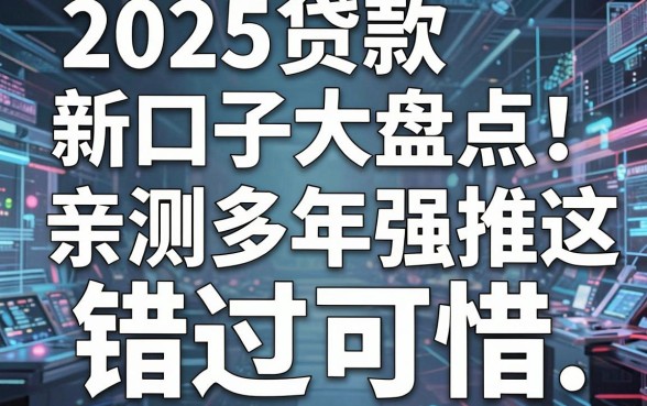 2025贷款新口子大盘点!亲测多年强推这几家,错过可惜