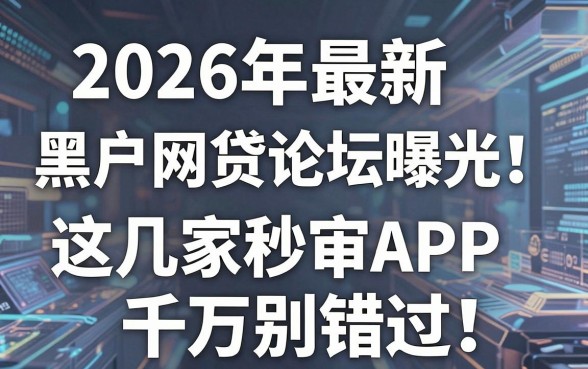 2026年最新黑户网贷论坛曝光!这几家秒审APP千万别错过