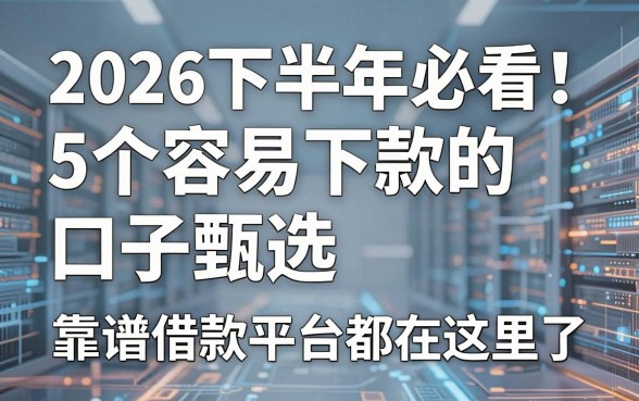 2026下半年必看!5个容易下款的口子甄选,靠谱借款平台都在这里了
