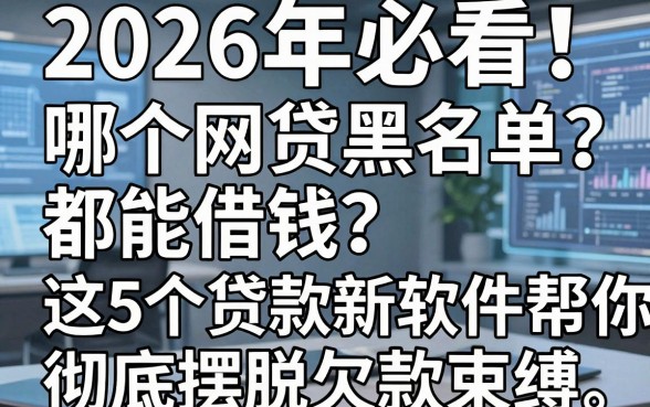 2026年必看!哪个网贷黑名单都能借钱?这5个贷款新软件帮你彻底摆脱欠款束缚