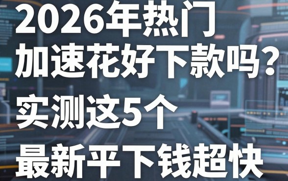 2026年热门加速花好下款吗?实测这5个最新平台下钱超快