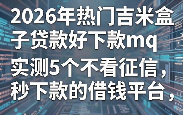 2026年热门吉米盒子贷款好下款mq，实测5个不看征信秒下款的借钱平台