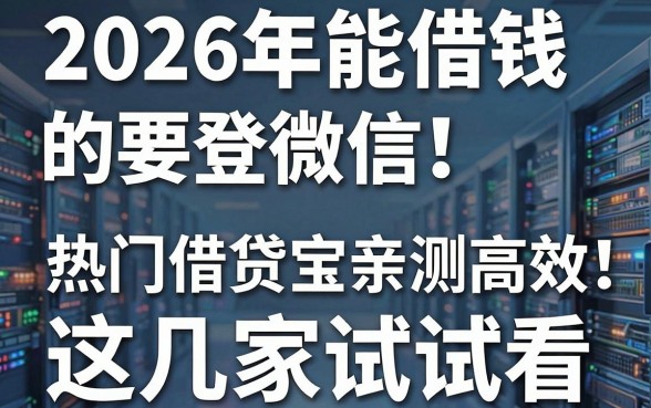 2026年能借钱的要登微信!热门借贷宝亲测高效,这几家试试看